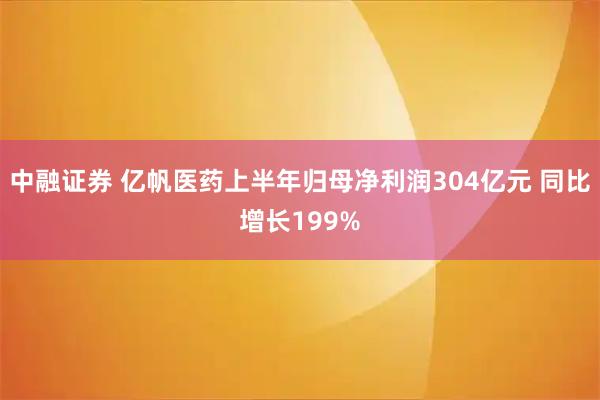 中融证券 亿帆医药上半年归母净利润304亿元 同比增长199%