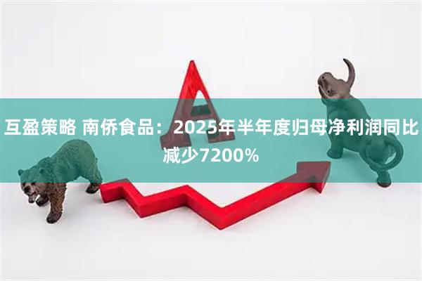 互盈策略 南侨食品:2025年半年度归母净利润同比减少7200%