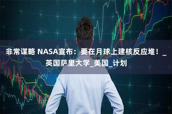 非常谋略 NASA宣布：要在月球上建核反应堆！_英国萨里大学_美国_计划