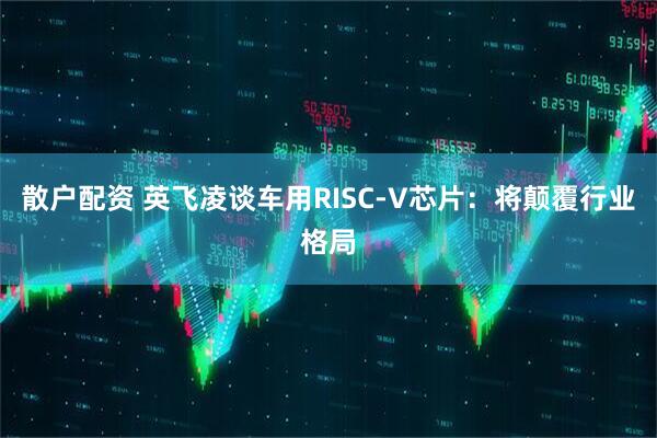散户配资 英飞凌谈车用RISC-V芯片：将颠覆行业格局