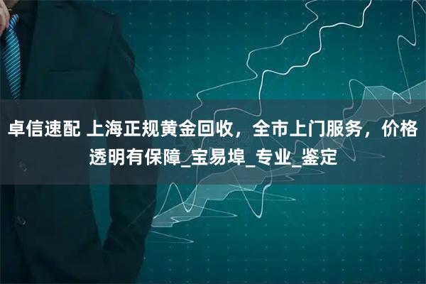 卓信速配 上海正规黄金回收,全市上门服务,价格透明有保障_宝易埠_专业_鉴定
