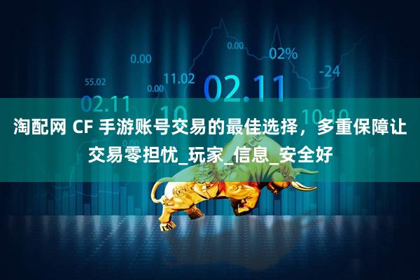 淘配网 CF 手游账号交易的最佳选择,多重保障让交易零担忧_玩家_信息_安全好