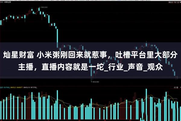 灿星财富 小米粥刚回来就惹事,吐槽平台里大部分主播,直播内容就是一坨_行业_声音_观众