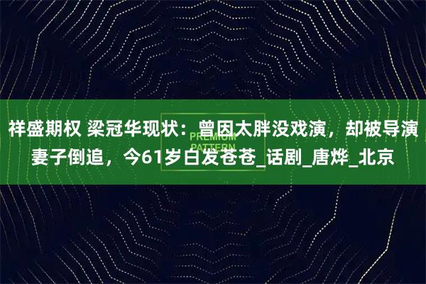 祥盛期权 梁冠华现状：曾因太胖没戏演，却被导演妻子倒追，今61岁白发苍苍_话剧_唐烨_北京