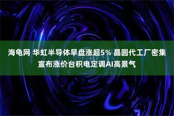 海龟网 华虹半导体早盘涨超5% 晶圆代工厂密集宣布涨价台积电定调AI高景气