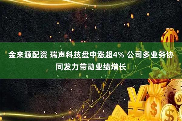金来源配资 瑞声科技盘中涨超4% 公司多业务协同发力带动业绩增长