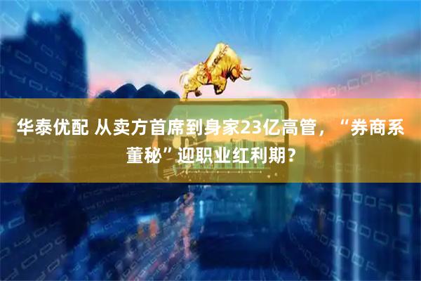 华泰优配 从卖方首席到身家23亿高管，“券商系董秘”迎职业红利期？