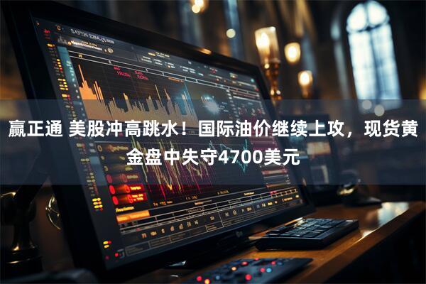 赢正通 美股冲高跳水！国际油价继续上攻，现货黄金盘中失守4700美元