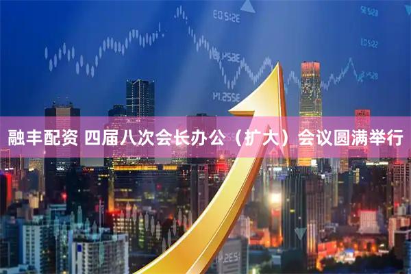 融丰配资 四届八次会长办公（扩大）会议圆满举行