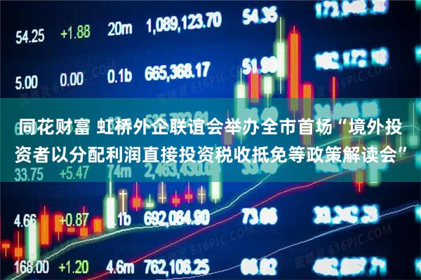 同花财富 虹桥外企联谊会举办全市首场“境外投资者以分配利润直接投资税收抵免等政策解读会”