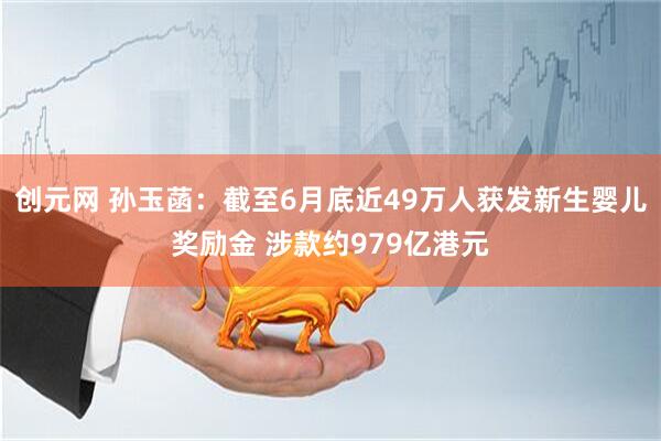 创元网 孙玉菡：截至6月底近49万人获发新生婴儿奖励金 涉款约979亿港元