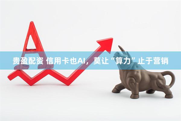 贵盈配资 信用卡也AI，莫让“算力”止于营销