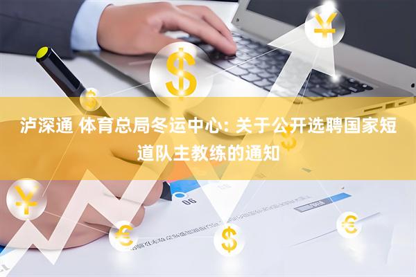 泸深通 体育总局冬运中心: 关于公开选聘国家短道队主教练的通知