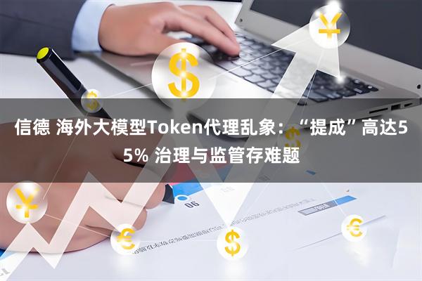 信德 海外大模型Token代理乱象：“提成”高达55% 治理与监管存难题