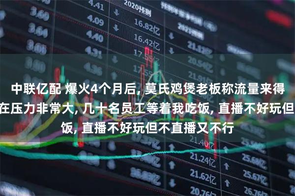 中联亿配 爆火4个月后, 莫氏鸡煲老板称流量来得快去得快: 现在压力非常大, 几十名员工等着我吃饭, 直播不好玩但不直播又不行