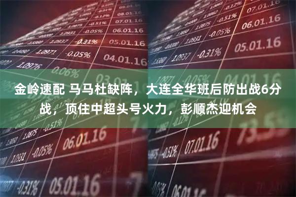 金岭速配 马马杜缺阵，大连全华班后防出战6分战，顶住中超头号火力，彭顺杰迎机会