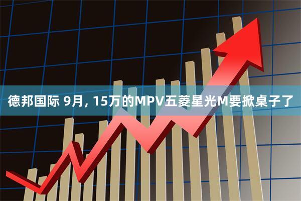 德邦国际 9月, 15万的MPV五菱星光M要掀桌子了