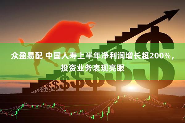 众盈易配 中国人寿上半年净利润增长超200%，投资业务表现亮眼