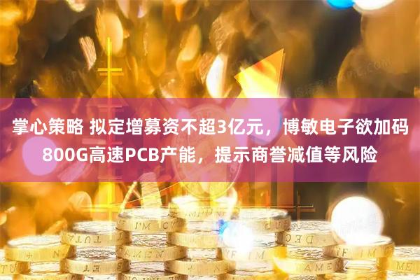 掌心策略 拟定增募资不超3亿元，博敏电子欲加码800G高速PCB产能，提示商誉减值等风险
